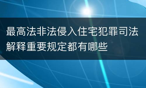最高法非法侵入住宅犯罪司法解释重要规定都有哪些