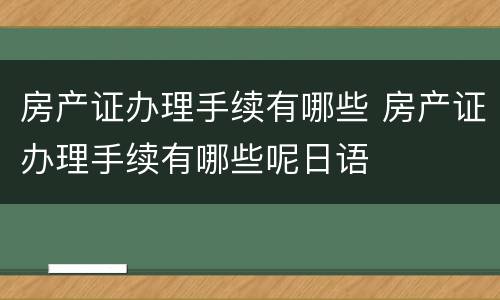 房产证办理手续有哪些 房产证办理手续有哪些呢日语