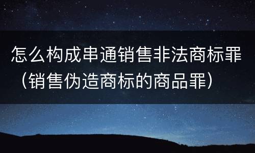 怎么构成串通销售非法商标罪（销售伪造商标的商品罪）
