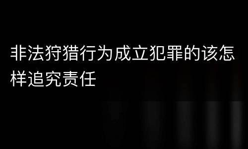 非法狩猎行为成立犯罪的该怎样追究责任
