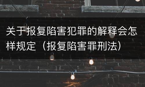 关于报复陷害犯罪的解释会怎样规定（报复陷害罪刑法）