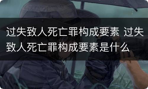 过失致人死亡罪构成要素 过失致人死亡罪构成要素是什么