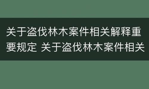 关于盗伐林木案件相关解释重要规定 关于盗伐林木案件相关解释重要规定有哪些