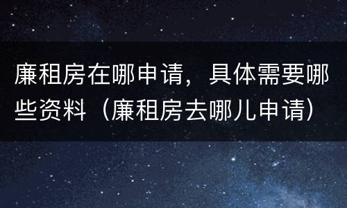 廉租房在哪申请，具体需要哪些资料（廉租房去哪儿申请）