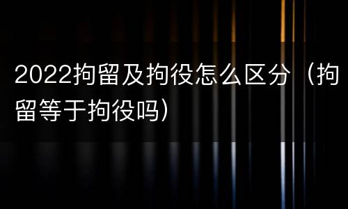 2022拘留及拘役怎么区分（拘留等于拘役吗）