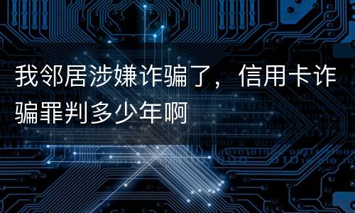 我邻居涉嫌诈骗了，信用卡诈骗罪判多少年啊