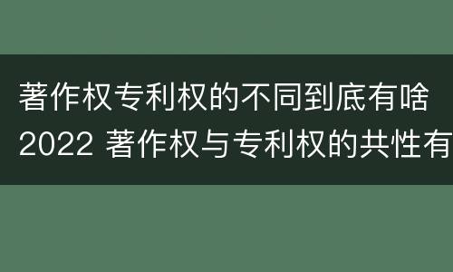 著作权专利权的不同到底有啥2022 著作权与专利权的共性有