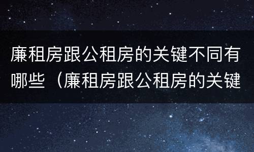 廉租房跟公租房的关键不同有哪些（廉租房跟公租房的关键不同有哪些原因）