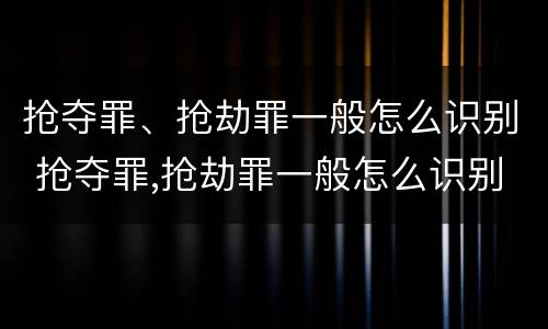 抢夺罪、抢劫罪一般怎么识别 抢夺罪,抢劫罪一般怎么识别的