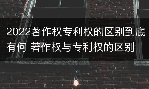 2022著作权专利权的区别到底有何 著作权与专利权的区别