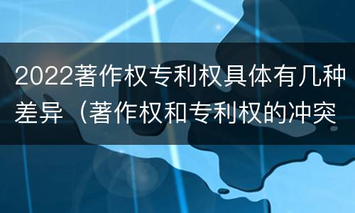 2022著作权专利权具体有几种差异（著作权和专利权的冲突）