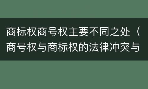 商标权商号权主要不同之处（商号权与商标权的法律冲突与解决）