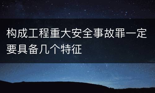 构成工程重大安全事故罪一定要具备几个特征