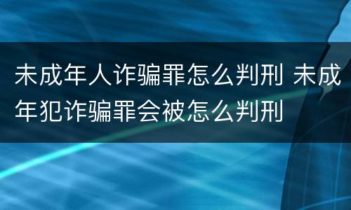 未成年人诈骗罪怎么判刑 未成年犯诈骗罪会被怎么判刑