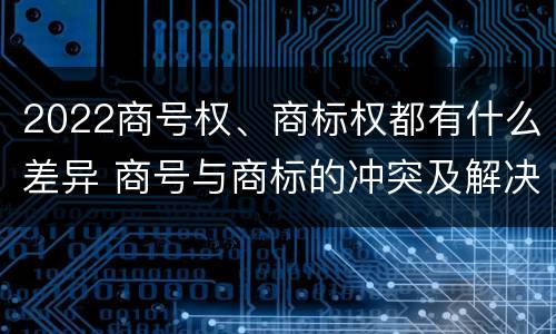 2022商号权、商标权都有什么差异 商号与商标的冲突及解决措施