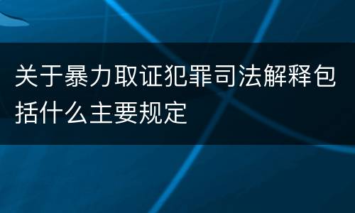 关于暴力取证犯罪司法解释包括什么主要规定