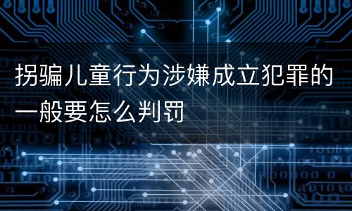 拐骗儿童行为涉嫌成立犯罪的一般要怎么判罚