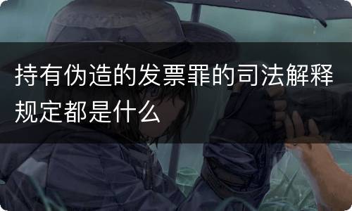 持有伪造的发票罪的司法解释规定都是什么