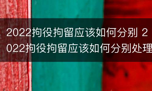 2022拘役拘留应该如何分别 2022拘役拘留应该如何分别处理