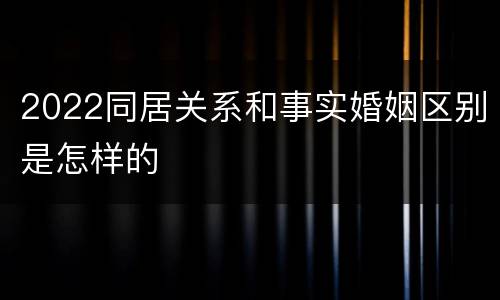 2022同居关系和事实婚姻区别是怎样的