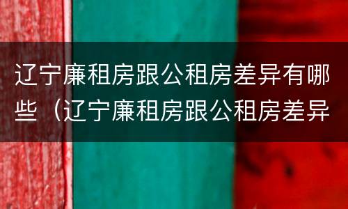 辽宁廉租房跟公租房差异有哪些（辽宁廉租房跟公租房差异有哪些原因）