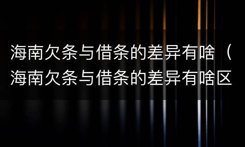 海南欠条与借条的差异有啥（海南欠条与借条的差异有啥区别）