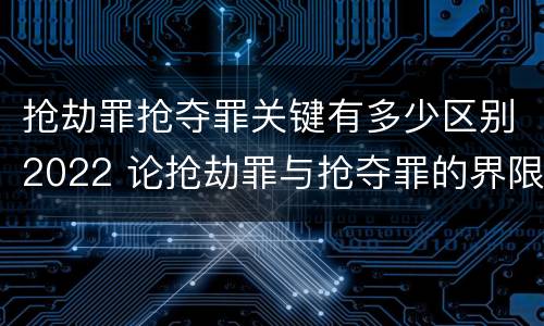 抢劫罪抢夺罪关键有多少区别2022 论抢劫罪与抢夺罪的界限
