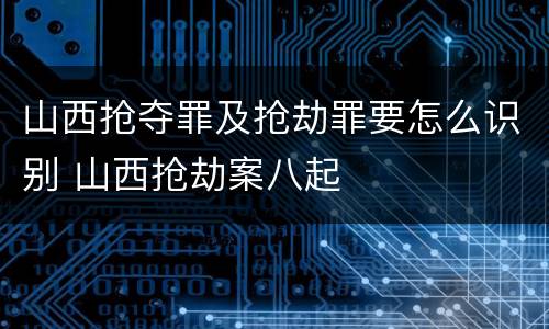 山西抢夺罪及抢劫罪要怎么识别 山西抢劫案八起