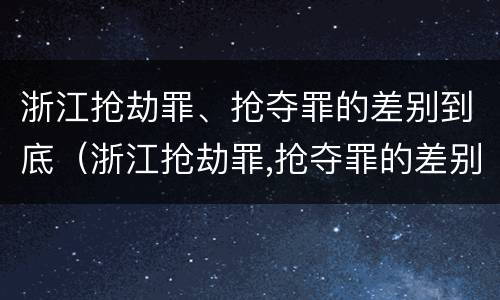 浙江抢劫罪、抢夺罪的差别到底（浙江抢劫罪,抢夺罪的差别到底有多大）