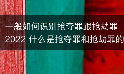 一般如何识别抢夺罪跟抢劫罪2022 什么是抢夺罪和抢劫罪的区别