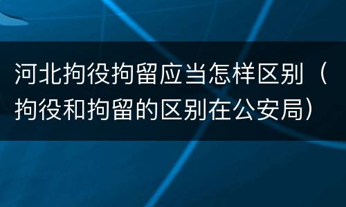 河北拘役拘留应当怎样区别（拘役和拘留的区别在公安局）