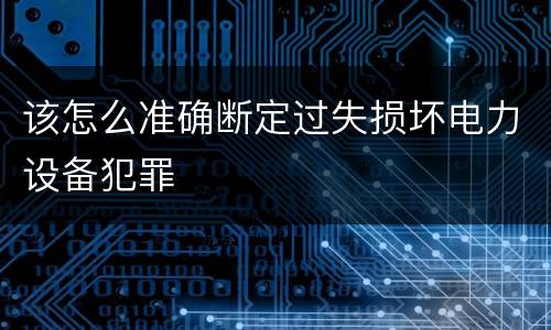 该怎么准确断定过失损坏电力设备犯罪