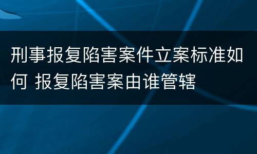 刑事报复陷害案件立案标准如何 报复陷害案由谁管辖