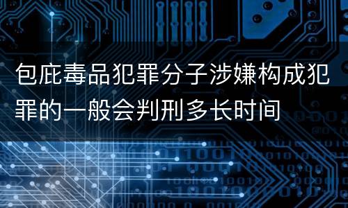 包庇毒品犯罪分子涉嫌构成犯罪的一般会判刑多长时间
