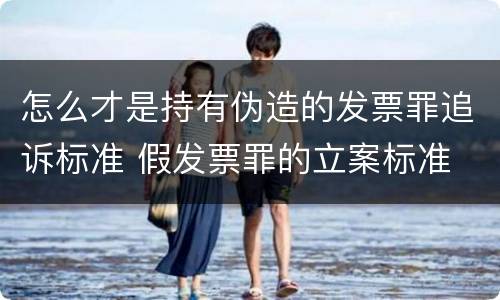 怎么才是持有伪造的发票罪追诉标准 假发票罪的立案标准