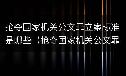 抢夺国家机关公文罪立案标准是哪些（抢夺国家机关公文罪立案标准是哪些法律）