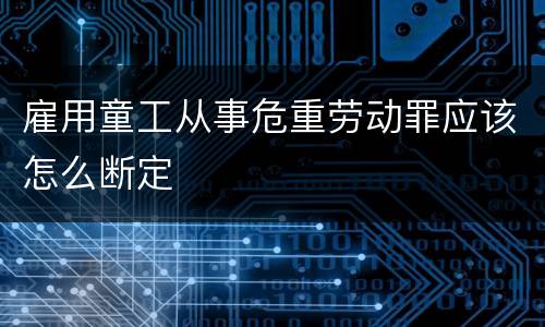 雇用童工从事危重劳动罪应该怎么断定