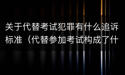 关于代替考试犯罪有什么追诉标准（代替参加考试构成了什么犯罪）