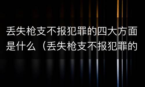 丢失枪支不报犯罪的四大方面是什么（丢失枪支不报犯罪的四大方面是什么意思）