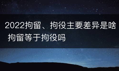 2022拘留、拘役主要差异是啥 拘留等于拘役吗