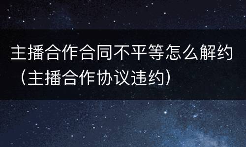 主播合作合同不平等怎么解约（主播合作协议违约）