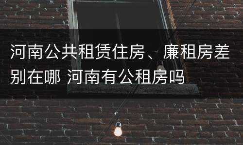 河南公共租赁住房、廉租房差别在哪 河南有公租房吗