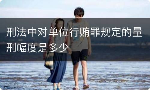 刑法中对单位行贿罪规定的量刑幅度是多少