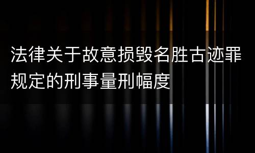 法律关于故意损毁名胜古迹罪规定的刑事量刑幅度