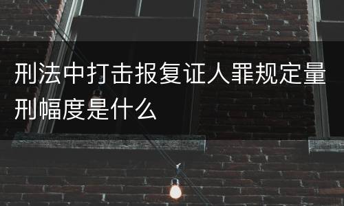 刑法中打击报复证人罪规定量刑幅度是什么