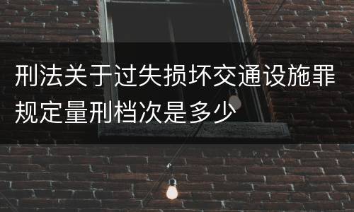刑法关于过失损坏交通设施罪规定量刑档次是多少