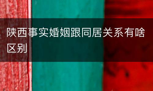 陕西事实婚姻跟同居关系有啥区别