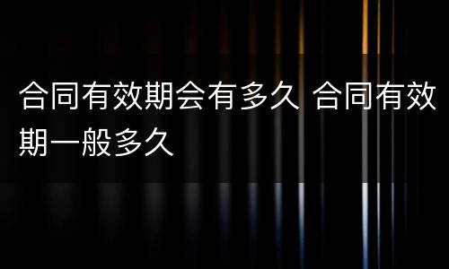 合同有效期会有多久 合同有效期一般多久