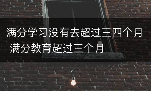 满分学习没有去超过三四个月 满分教育超过三个月