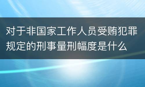 对于非国家工作人员受贿犯罪规定的刑事量刑幅度是什么